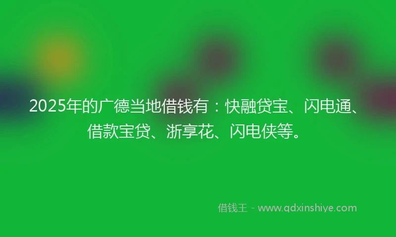 2025年的广德当地借钱有：快融贷宝、闪电通、借款宝贷、浙享花、闪电侠等。
