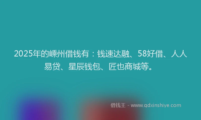 2025年的嵊州借钱有：钱速达融、58好借、人人易贷、星辰钱包、匠也商城等。