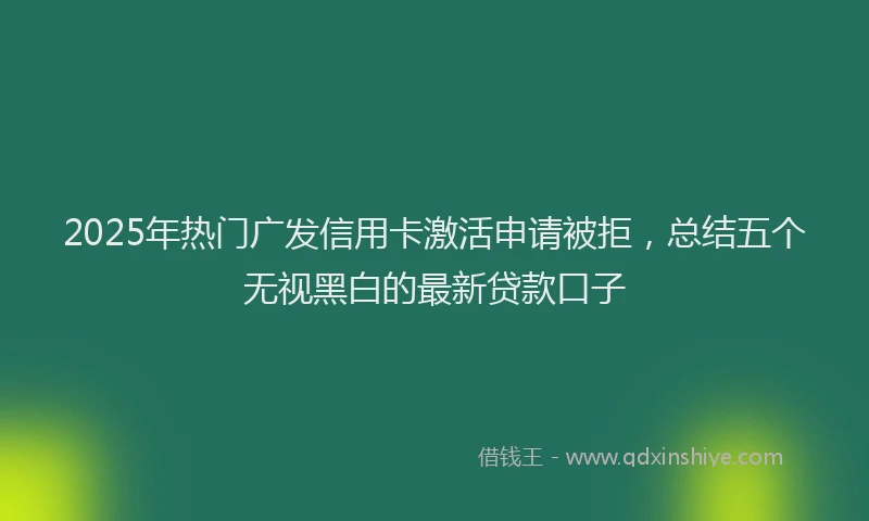 2025年热门广发信用卡激活申请被拒，总结五个无视黑白的最新贷款口子
