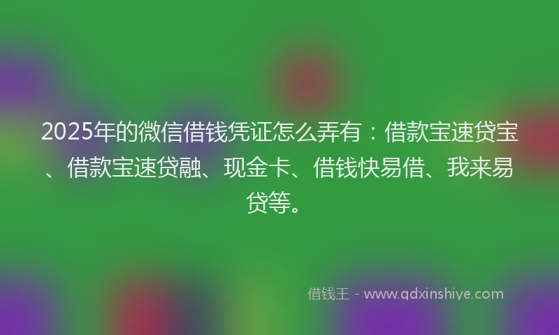 2025年的微信借钱凭证怎么弄有：借款宝速贷宝、借款宝速贷融、现金卡、借钱快易借、我来易贷等。