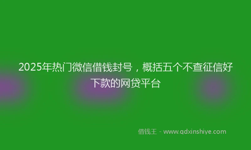 2025年热门微信借钱封号，概括五个不查征信好下款的网贷平台