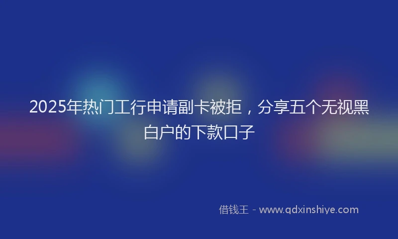 2025年热门工行申请副卡被拒，分享五个无视黑白户的下款口子