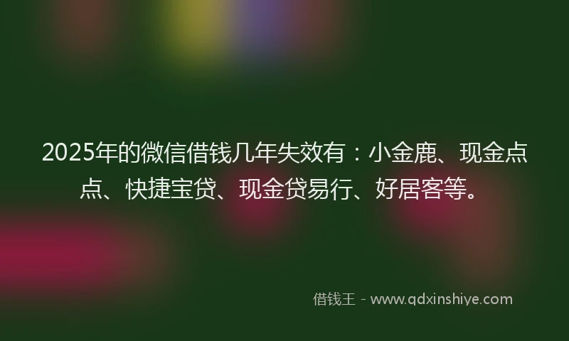2025年的微信借钱几年失效有:小金鹿、现金点点、快捷宝贷、现金贷易行、好居客等。