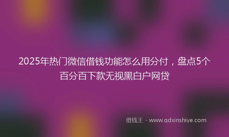 2025年热门微信借钱功能怎么用分付，盘点5个百分百下款无视黑白户网贷