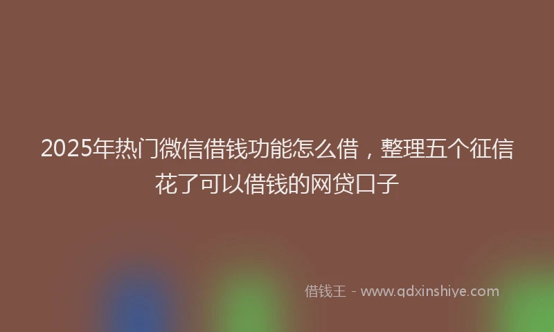 2025年热门微信借钱功能怎么借，整理五个征信花了可以借钱的网贷口子