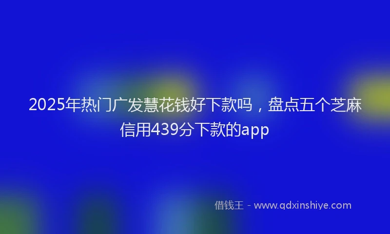 2025年热门广发慧花钱好下款吗,盘点五个芝麻信用439分下款的app