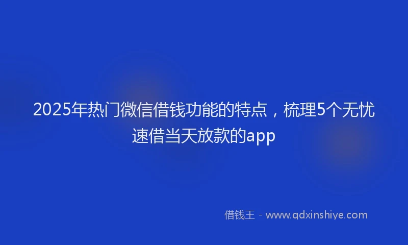 2025年热门微信借钱功能的特点，梳理5个无忧速借当天放款的app