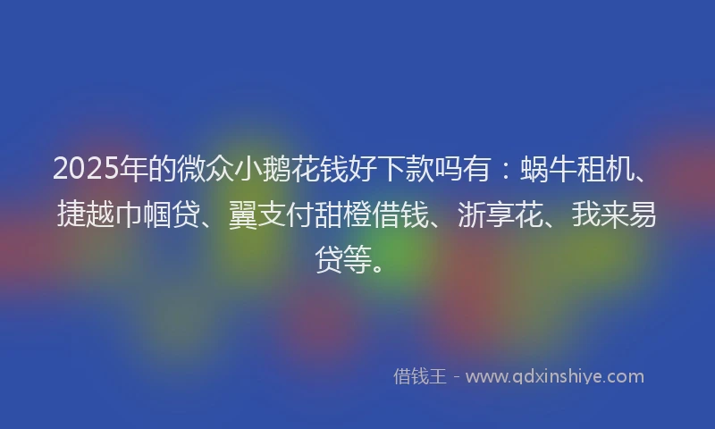 2025年的微众小鹅花钱好下款吗有：蜗牛租机、捷越巾帼贷、翼支付甜橙借钱、浙享花、我来易贷等。