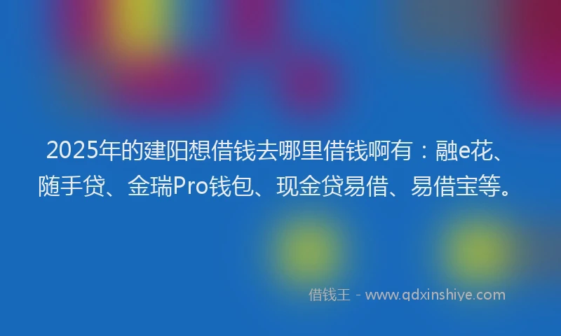 2025年的建阳想借钱去哪里借钱啊有：融e花、随手贷、金瑞Pro钱包、现金贷易借、易借宝等。