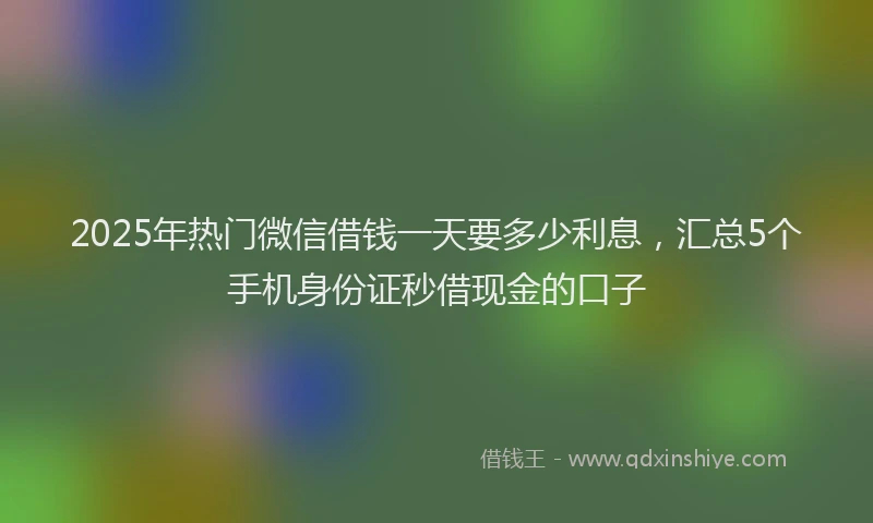 2025年热门微信借钱一天要多少利息，汇总5个手机身份证秒借现金的口子