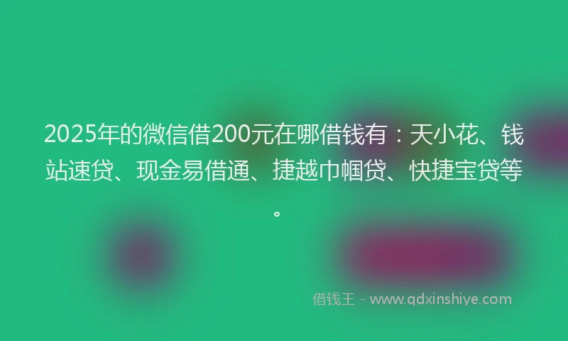 2025年的微信借200元在哪借钱有：天小花、钱站速贷、现金易借通、捷越巾帼贷、快捷宝贷等。