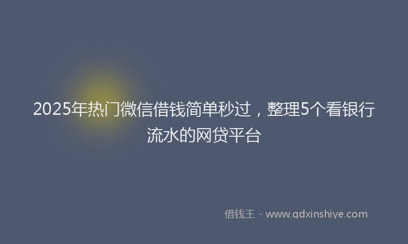 2025年热门微信借钱简单秒过，整理5个看银行流水的网贷平台