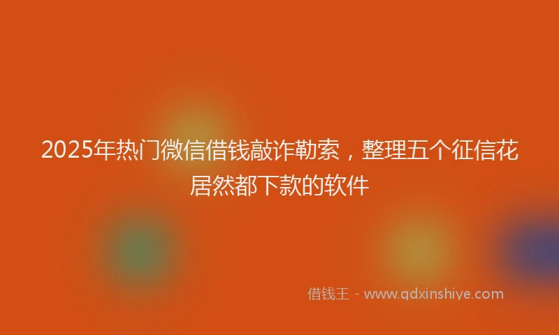 2025年热门微信借钱敲诈勒索，整理五个征信花居然都下款的软件