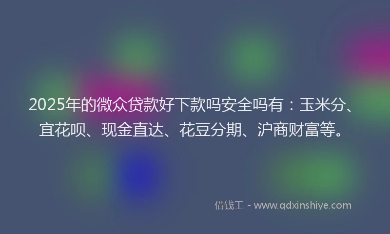 2025年的微众贷款好下款吗安全吗有：玉米分、宜花呗、现金直达、花豆分期、沪商财富等。