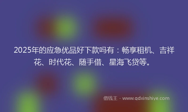 2025年的应急优品好下款吗有：畅享租机、吉祥花、时代花、随手借、星海飞贷等。
