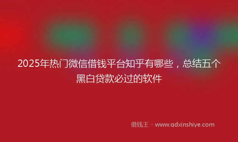 2025年热门微信借钱平台知乎有哪些，总结五个黑白贷款必过的软件