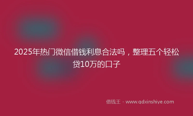 2025年热门微信借钱利息合法吗，整理五个轻松贷10万的口子