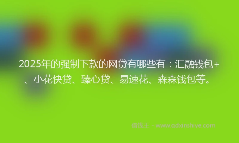 2025年的强制下款的网贷有哪些有：汇融钱包+、小花快贷、臻心贷、易速花、森森钱包等。