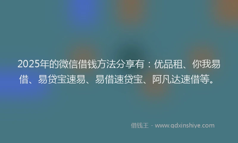 2025年的微信借钱方法分享有：优品租、你我易借、易贷宝速易、易借速贷宝、阿凡达速借等。