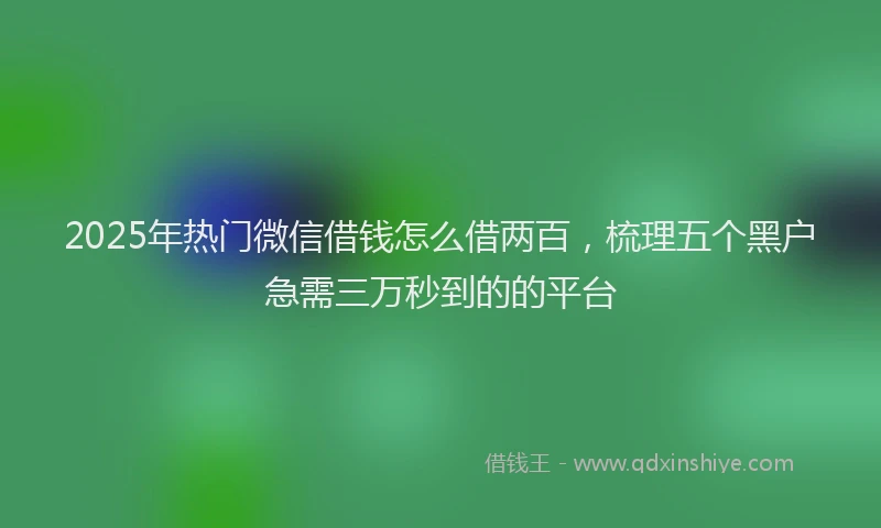 2025年热门微信借钱怎么借两百，梳理五个黑户急需三万秒到的的平台