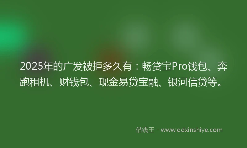 2025年的广发被拒多久有：畅贷宝Pro钱包、奔跑租机、财钱包、现金易贷宝融、银河信贷等。
