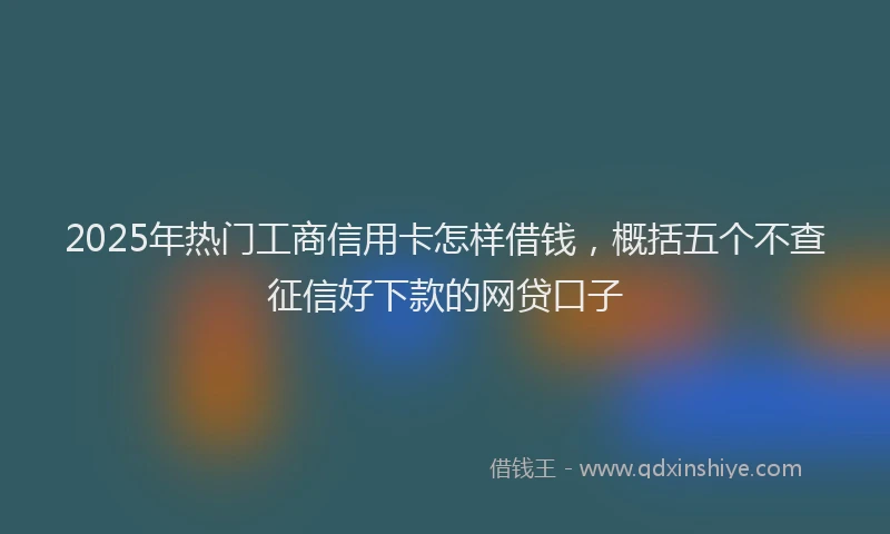 2025年热门工商信用卡怎样借钱，概括五个不查征信好下款的网贷口子