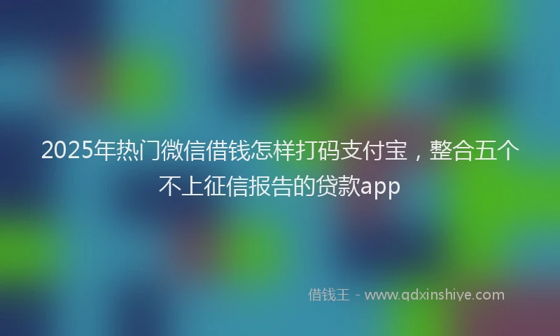 2025年热门微信借钱怎样打码支付宝，整合五个不上征信报告的贷款app