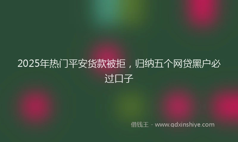 2025年热门平安货款被拒，归纳五个网贷黑户必过口子