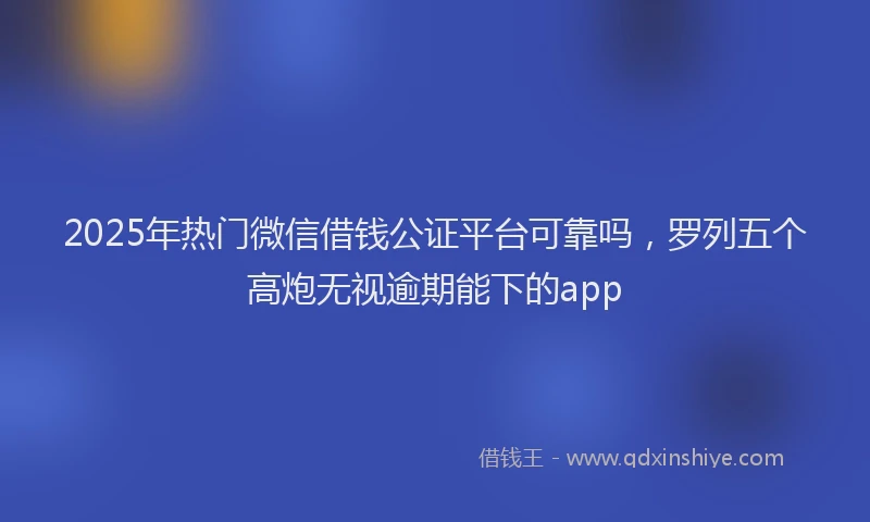 2025年热门微信借钱公证平台可靠吗，罗列五个高炮无视逾期能下的app