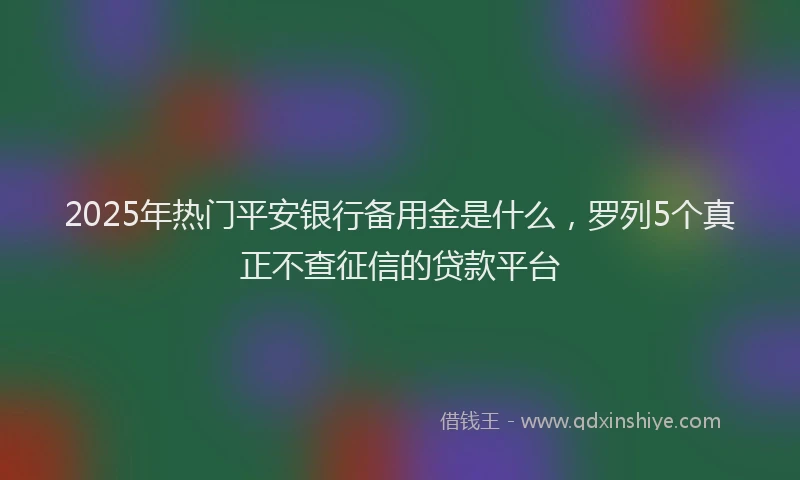 2025年热门平安银行备用金是什么，罗列5个真正不查征信的贷款平台