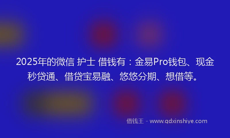 2025年的微信 护士 借钱有：金易Pro钱包、现金秒贷通、借贷宝易融、悠悠分期、想借等。
