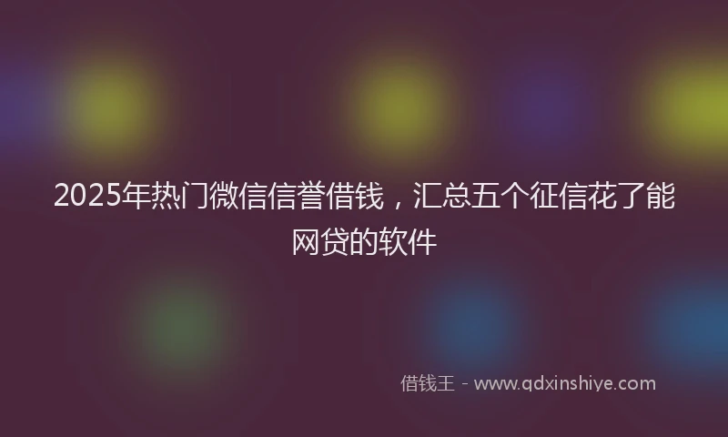 2025年热门微信信誉借钱，汇总五个征信花了能网贷的软件