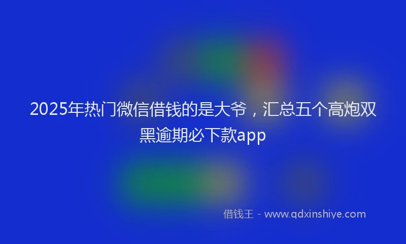 2025年热门微信借钱的是大爷，汇总五个高炮双黑逾期必下款app