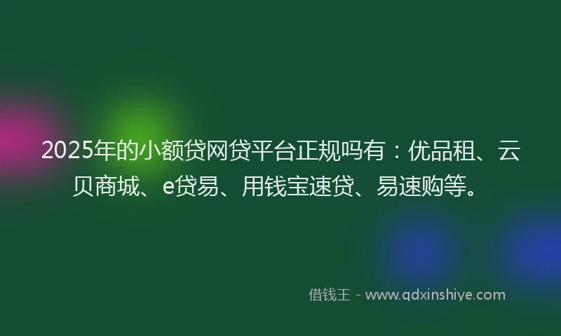 2025年的小额贷网贷平台正规吗有：优品租、云贝商城、e贷易、用钱宝速贷、易速购等。