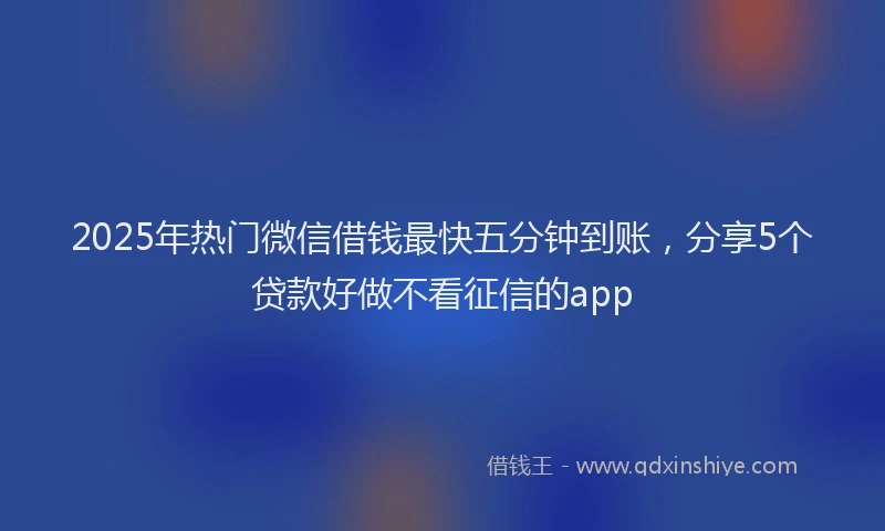2025年热门微信借钱最快五分钟到账，分享5个贷款好做不看征信的app