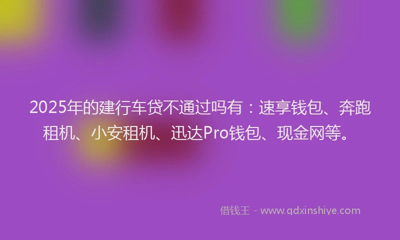 2025年的建行车贷不通过吗有：速享钱包、奔跑租机、小安租机、迅达Pro钱包、现金网等。