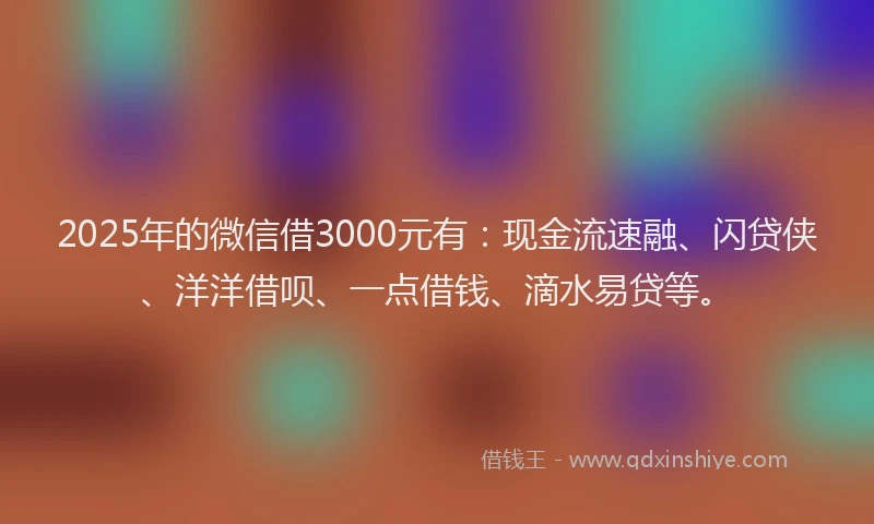 2025年的微信借3000元有：现金流速融、闪贷侠、洋洋借呗、一点借钱、滴水易贷等。
