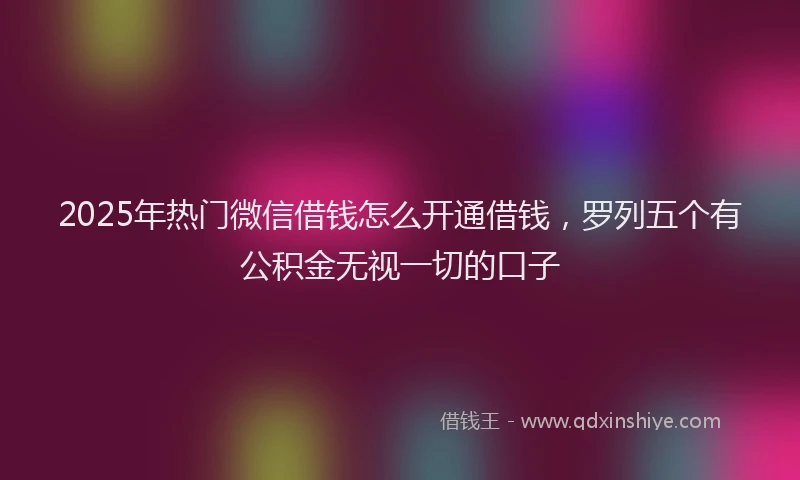 2025年热门微信借钱怎么开通借钱，罗列五个有公积金无视一切的口子