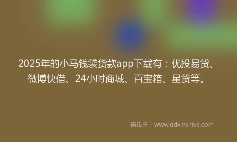 2025年的小马钱袋货款app下载有：优投易贷、微博快借、24小时商城、百宝箱、星贷等。