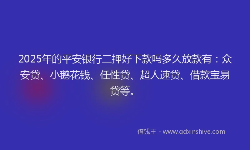 2025年的平安银行二押好下款吗多久放款有：众安贷、小鹅花钱、任性贷、超人速贷、借款宝易贷等。