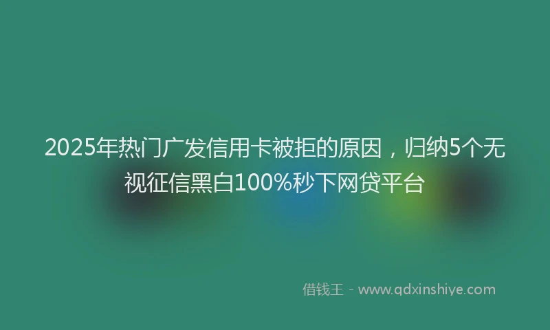 2025年热门广发信用卡被拒的原因，归纳5个无视征信黑白100%秒下网贷平台