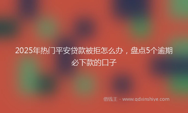 2025年热门平安贷款被拒怎么办，盘点5个逾期必下款的口子