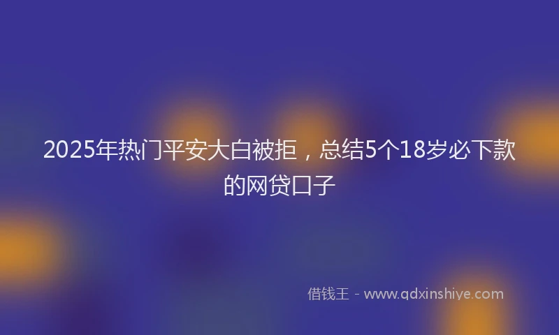 2025年热门平安大白被拒，总结5个18岁必下款的网贷口子