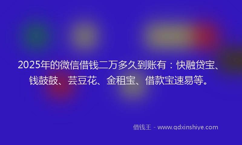 2025年的微信借钱二万多久到账有：快融贷宝、钱鼓鼓、芸豆花、金租宝、借款宝速易等。