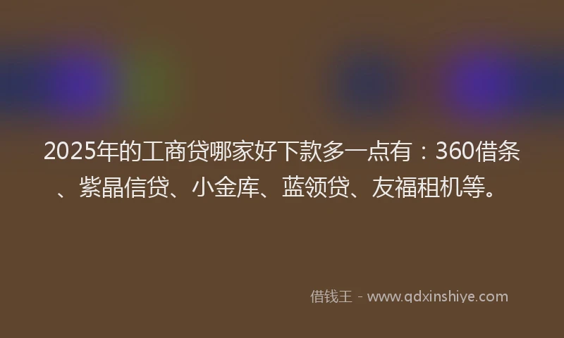 2025年的工商贷哪家好下款多一点有：360借条、紫晶信贷、小金库、蓝领贷、友福租机等。
