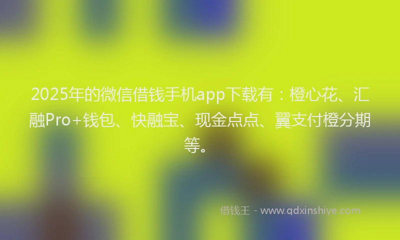 2025年的微信借钱手机app下载有：橙心花、汇融Pro+钱包、快融宝、现金点点、翼支付橙分期等。