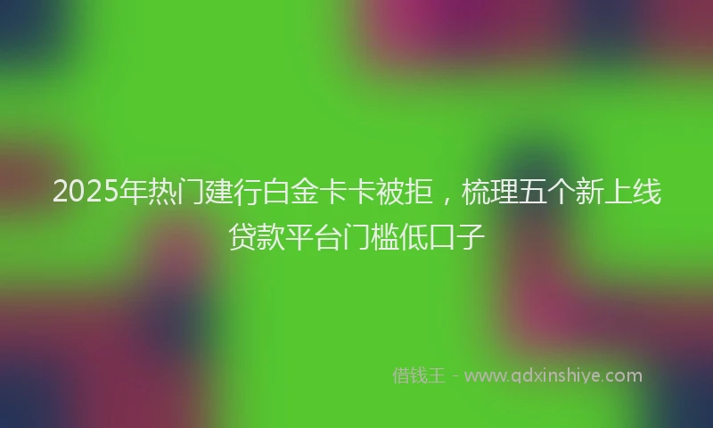 2025年热门建行白金卡卡被拒，梳理五个新上线贷款平台门槛低口子