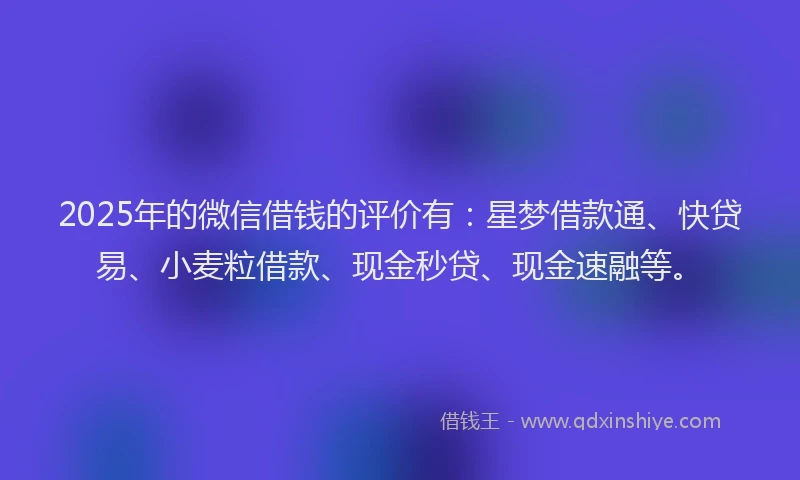 2025年的微信借钱的评价有：星梦借款通、快贷易、小麦粒借款、现金秒贷、现金速融等。