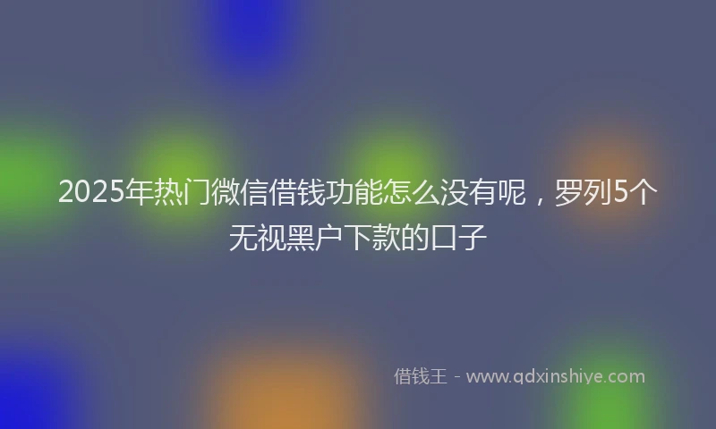 2025年热门微信借钱功能怎么没有呢，罗列5个无视黑户下款的口子