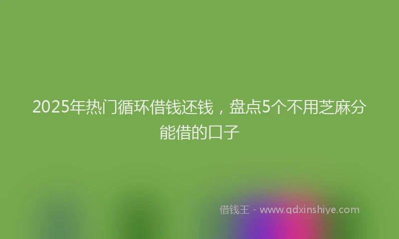2025年热门循环借钱还钱，盘点5个不用芝麻分能借的口子